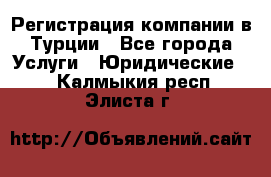 Регистрация компании в Турции - Все города Услуги » Юридические   . Калмыкия респ.,Элиста г.